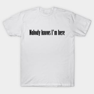 Nobody knows I'm here T-Shirt